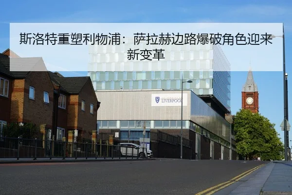斯洛特重塑利物浦：萨拉赫边路爆破角色迎来新变革
