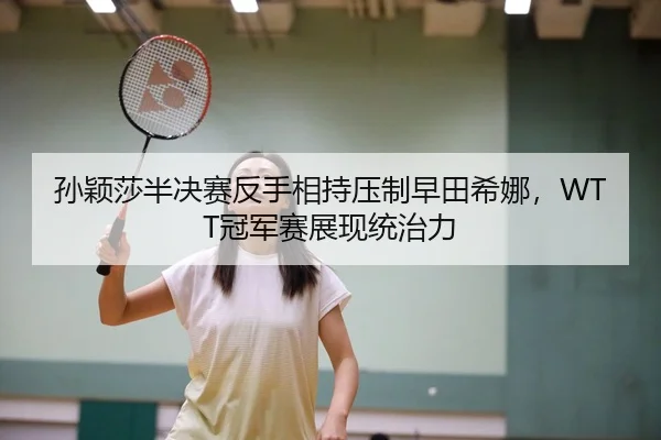 孙颖莎半决赛反手相持压制早田希娜，WTT冠军赛展现统治力