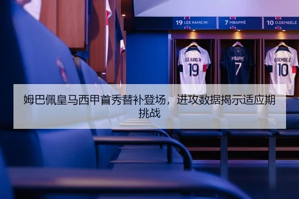 姆巴佩皇马西甲首秀替补登场，进攻数据揭示适应期挑战