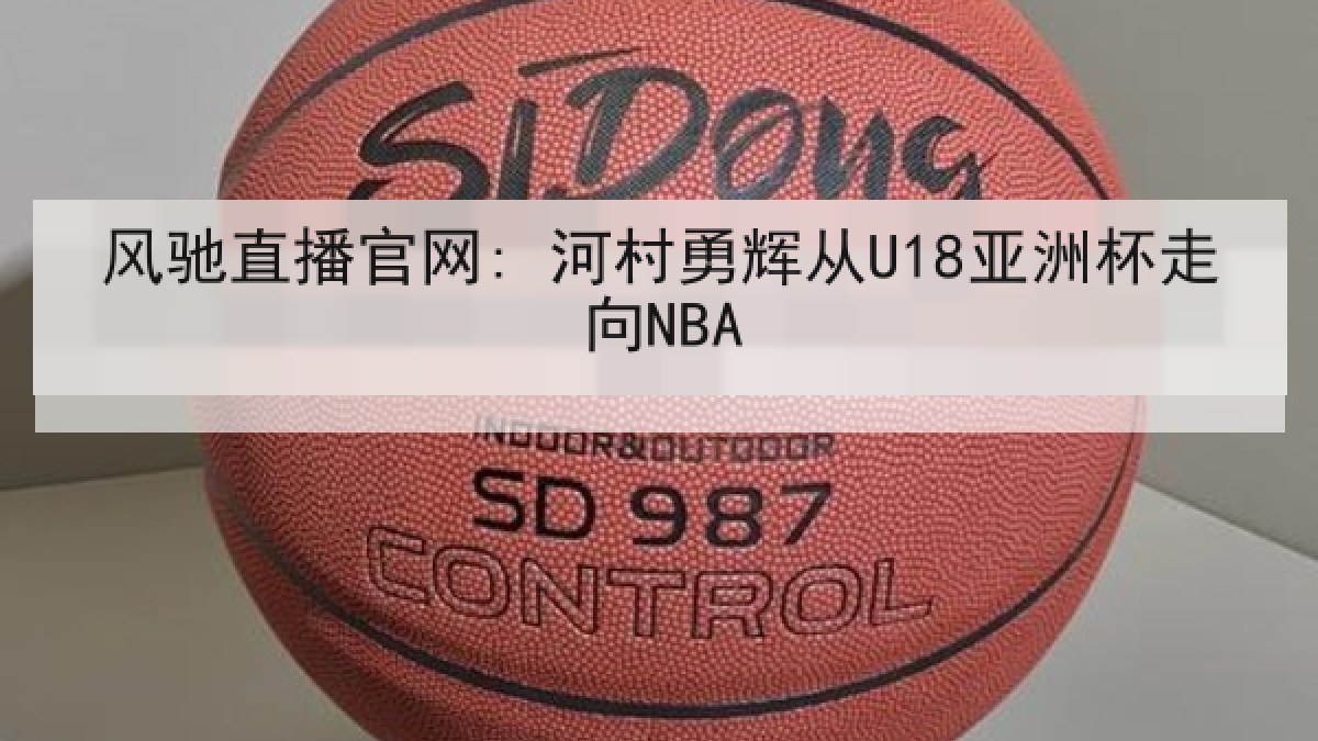 风驰直播官网: 河村勇辉从U18亚洲杯走向NBA