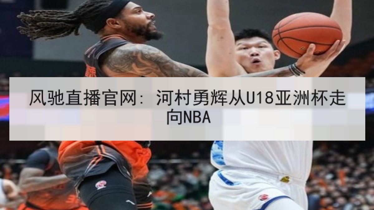 风驰直播官网: 河村勇辉从U18亚洲杯走向NBA
