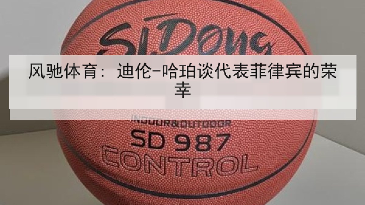 风驰体育: 迪伦-哈珀谈代表菲律宾的荣幸