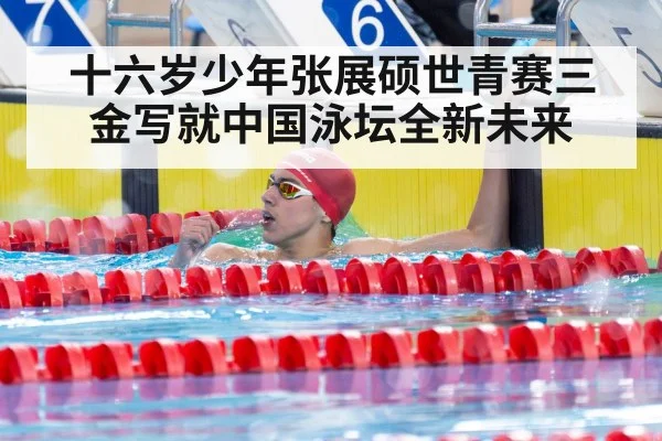 十六岁少年张展硕世青赛三金写就中国泳坛全新未来