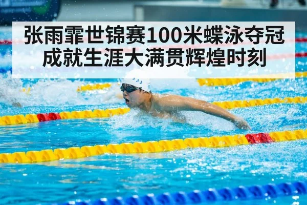 张雨霏世锦赛100米蝶泳夺冠成就生涯大满贯辉煌时刻