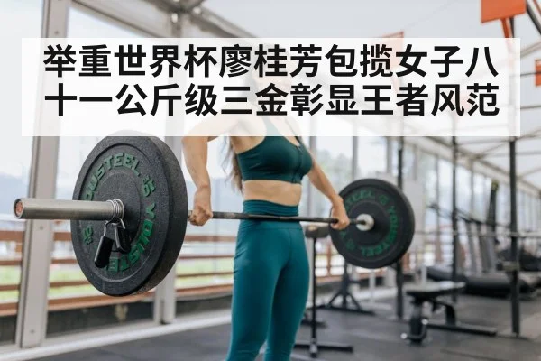 举重世界杯廖桂芳包揽女子八十一公斤级三金彰显王者风范