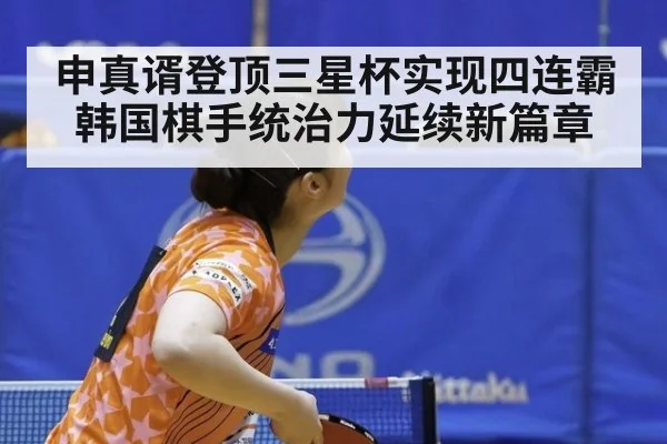 申真谞登顶三星杯实现四连霸韩国棋手统治力延续新篇章