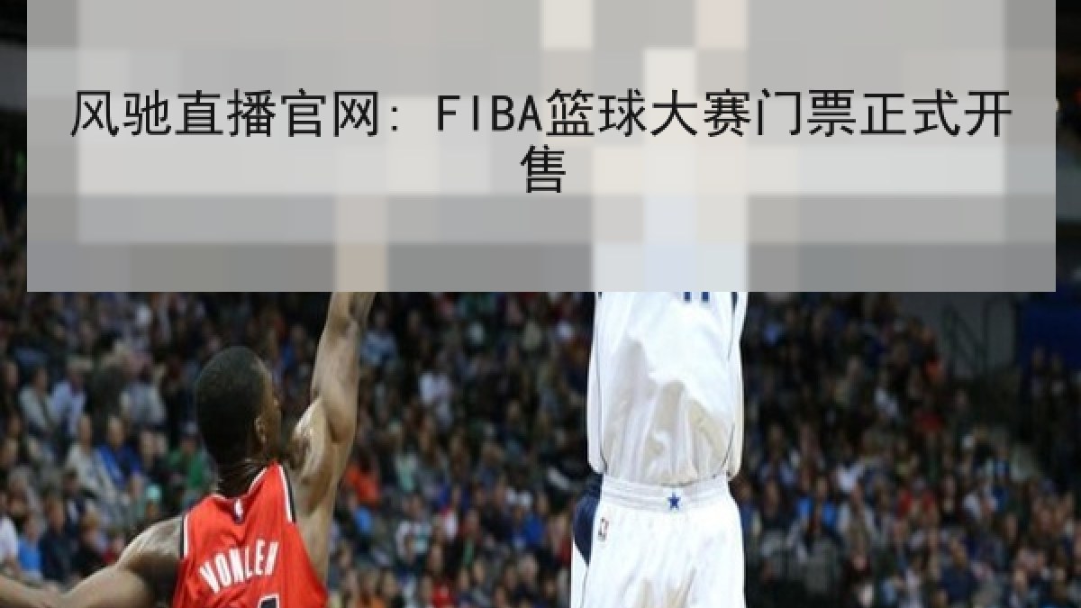 风驰直播官网: FIBA篮球大赛门票正式开售