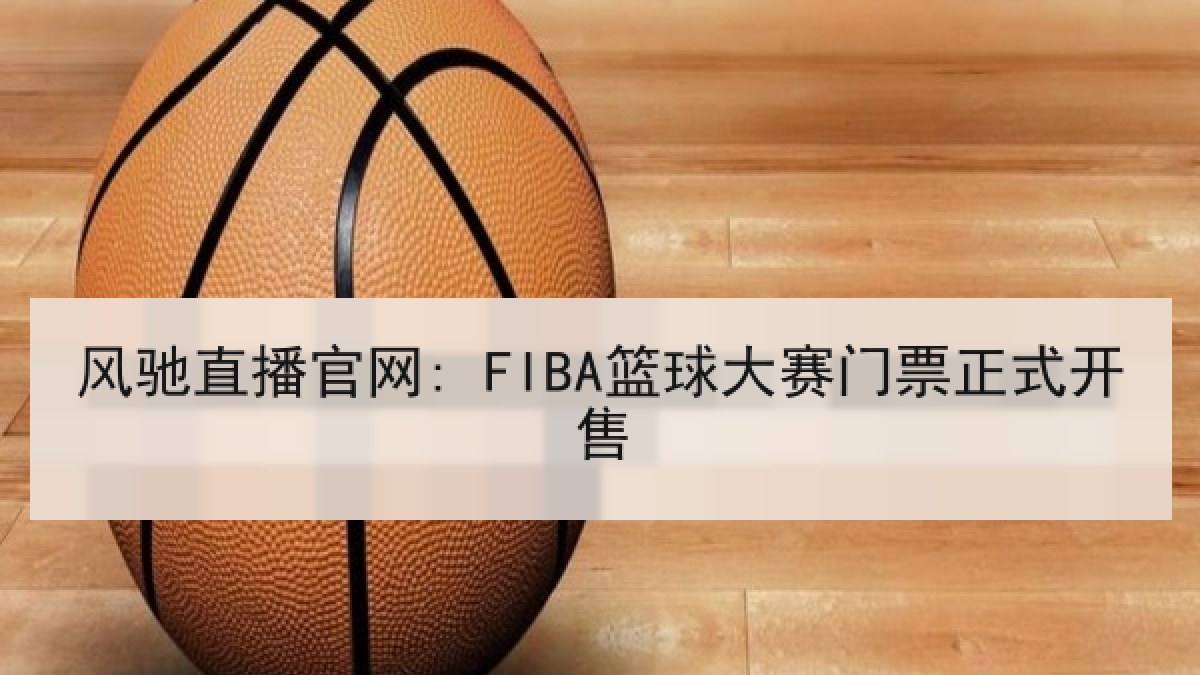 风驰直播官网: FIBA篮球大赛门票正式开售