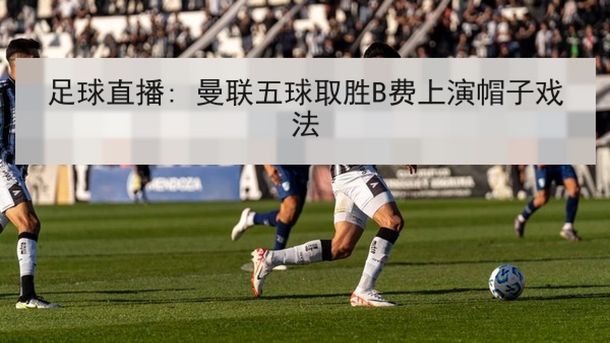 足球直播: 曼联五球取胜B费上演帽子戏法 足球直播: 曼联五球取胜B费上演帽子戏法
