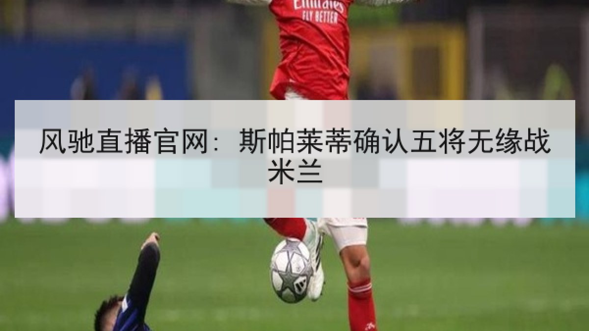 风驰直播官网: 斯帕莱蒂确认五将无缘战米兰
