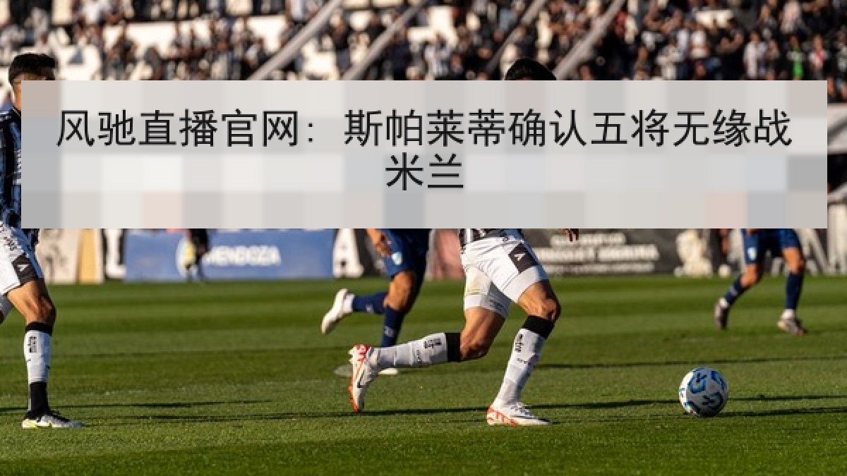 风驰直播官网: 斯帕莱蒂确认五将无缘战米兰