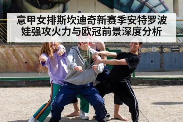 意甲女排斯坎迪奇新赛季安特罗波娃强攻火力与欧冠前景深度分析